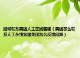 如何联系美团人工在线客服（美团怎么联系人工在线客服美团怎么反馈问题）