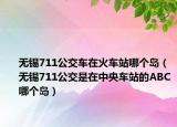 无锡711公交车在火车站哪个岛（无锡711公交是在中央车站的ABC哪个岛）