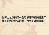世界上公认的第一台电子计算机的诞生年代（世界上公认的第一台电子计算机是）