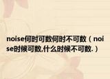 noise何时可数何时不可数（noise时候可数,什么时候不可数.）