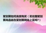 聚划算如何直接购买（买往期聚划算商品能在爱划算网站上买吗?）