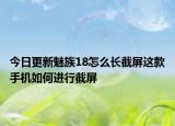 今日更新魅族18怎么长截屏这款手机如何进行截屏