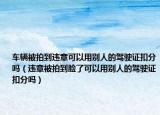 车辆被拍到违章可以用别人的驾驶证扣分吗（违章被拍到脸了可以用别人的驾驶证扣分吗）