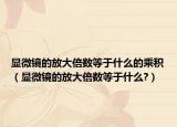 显微镜的放大倍数等于什么的乘积（显微镜的放大倍数等于什么?）