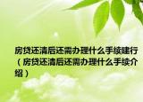 房贷还清后还需办理什么手续建行（房贷还清后还需办理什么手续介绍）