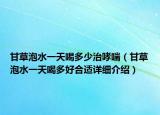 甘草泡水一天喝多少治哮喘（甘草泡水一天喝多好合适详细介绍）
