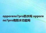 opporeno7pro防水吗 opporeno7pro有防水功能吗
