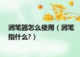 润笔器怎么使用（润笔指什么?）