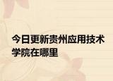 今日更新贵州应用技术学院在哪里