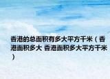 香港的总面积有多大平方千米（香港面积多大 香港面积多大平方千米）