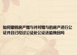 如何撤销房产赠与并对赠与的房产进行公证并且已经过公证处公证还能挽回吗