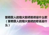冒着敌人的炮火前进前进是什么歌（冒着敌人的炮火前进的歌名是什么）