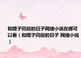和嫂子同居的日子网络小说在哪可以看（和嫂子同居的日子 网络小说）
