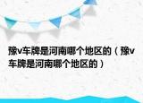 豫v车牌是河南哪个地区的（豫v车牌是河南哪个地区的）