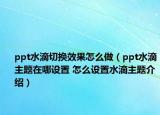 ppt水滴切换效果怎么做（ppt水滴主题在哪设置 怎么设置水滴主题介绍）