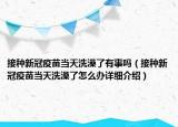 接种新冠疫苗当天洗澡了有事吗（接种新冠疫苗当天洗澡了怎么办详细介绍）