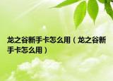 龙之谷新手卡怎么用（龙之谷新手卡怎么用）