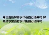 今日更新屏幕水印会自己消失吗 屏幕进水里面有水印能自己消掉吗