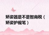 矫姿器是不是智商税（矫姿护视笔）