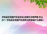 手机蓝牙连接汽车蓝牙后,放音乐没有声音,怎么办?（手机蓝牙连接汽车放歌没声音是什么原因）