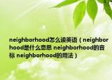 neighborhood怎么读英语（neighborhood是什么意思 neighborhood的音标 neighborhood的用法）