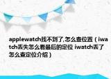 applewatch找不到了,怎么查位置（iwatch丢失怎么看最后的定位 iwatch丢了怎么查定位介绍）