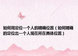 如何用定位一个人的精确位置（如何精确的定位出一个人现在所在具体位置）