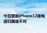 今日更新iPhone12接电话归属地不对