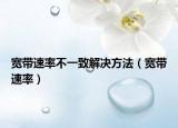 宽带速率不一致解决方法（宽带速率）
