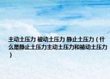 主动土压力 被动土压力 静止土压力（什么是静止土压力主动土压力和被动土压力）