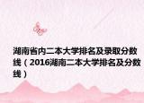 湖南省内二本大学排名及录取分数线（2016湖南二本大学排名及分数线）