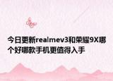 今日更新realmev3和荣耀9X哪个好哪款手机更值得入手