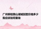 广州碧桂园山湖城别墅价格多少我应该如何查询