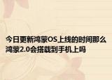 今日更新鸿蒙OS上线的时间那么鸿蒙2.0会搭载到手机上吗