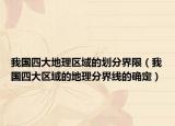 我国四大地理区域的划分界限（我国四大区域的地理分界线的确定）
