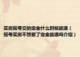 买房摇号交的定金什么时候能退（摇号买房不想要了定金能退吗介绍）