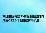 今日更新鸿蒙OS系统的推出时间鸿蒙OS2.0什么时候有手机版
