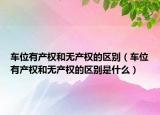车位有产权和无产权的区别（车位有产权和无产权的区别是什么）