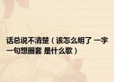 话总说不清楚（该怎么明了 一字一句想圈套 是什么歌）