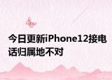 今日更新iPhone12接电话归属地不对