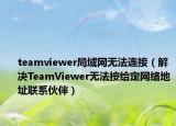teamviewer局域网无法连接（解决TeamViewer无法按给定网络地址联系伙伴）