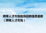辉煌人才市场现场招聘信息最新（辉煌人才市场）