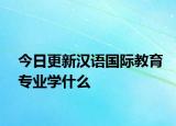 今日更新汉语国际教育专业学什么