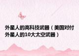 外星人的高科技武器（美国对付外星人的10大太空武器）