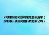 云联惠网络科技有限惠最新消息（深圳市云联惠网络科技有限公司）
