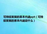 可持续发展的基本内涵ppt（可持续发展的基本内涵是什么）