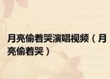 月亮偷着哭演唱视频（月亮偷着哭）