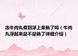 冻牛肉丸煮到浮上来熟了吗（牛肉丸浮起来是不是熟了详细介绍）