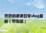 悠悠俏婆婆日常vlog最新（悠兔团）