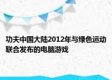 功夫中国大陆2012年与绿色运动联合发布的电脑游戏